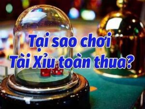 Tại sao chơi tài xỉu toàn thua: Top các lý do khiến thua tài xỉu